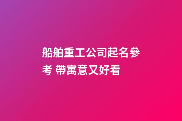 船舶重工公司起名參考 帶寓意又好看-第1張-公司起名-玄機派